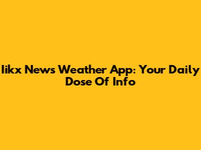 Iikx News Weather App: Your Daily Dose Of Info