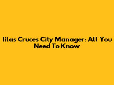 Iilas Cruces City Manager: All You Need To Know