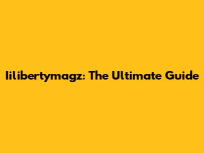 Iilibertymagz: The Ultimate Guide