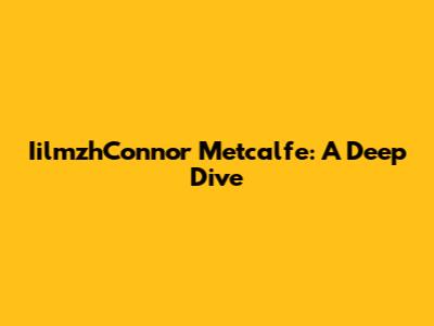 IilmzhConnor Metcalfe: A Deep Dive