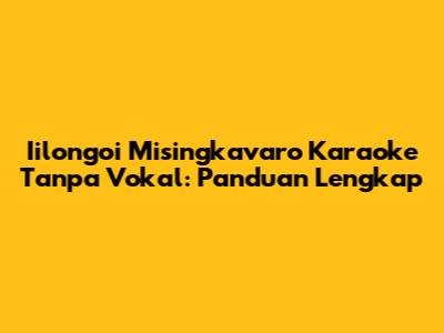 Iilongoi Misingkavaro Karaoke Tanpa Vokal: Panduan Lengkap