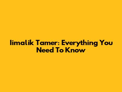 Iimalik Tamer: Everything You Need To Know