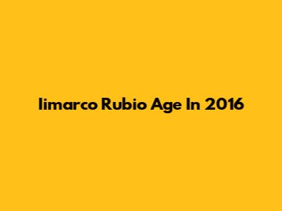 Iimarco Rubio Age In 2016