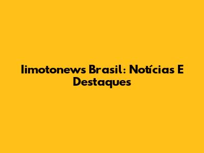 Iimotonews Brasil: Notícias E Destaques