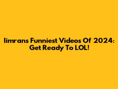 Iimran's Funniest Videos Of 2024: Get Ready To LOL!