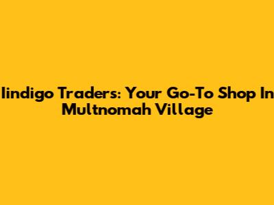 Iindigo Traders: Your Go-To Shop In Multnomah Village