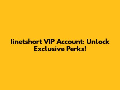 Iinetshort VIP Account: Unlock Exclusive Perks!