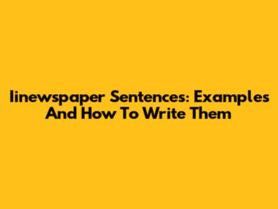 Iinewspaper Sentences: Examples And How To Write Them