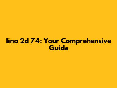 Iino 2d 74: Your Comprehensive Guide