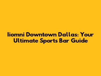 Iiomni Downtown Dallas: Your Ultimate Sports Bar Guide