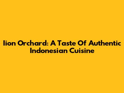 Iion Orchard: A Taste Of Authentic Indonesian Cuisine