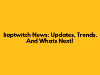 Iioptwitch News: Updates, Trends, And What's Next!