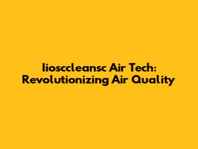 Iiosccleansc Air Tech: Revolutionizing Air Quality