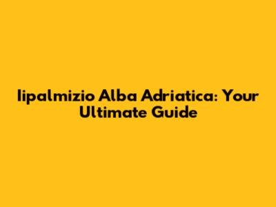 Iipalmizio Alba Adriatica: Your Ultimate Guide