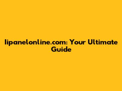 Iipanelonline.com: Your Ultimate Guide