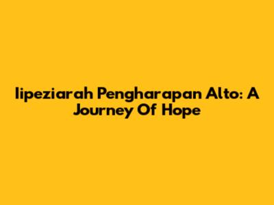 Iipeziarah Pengharapan Alto: A Journey Of Hope