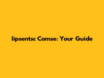Iipsentsc Comse: Your Guide
