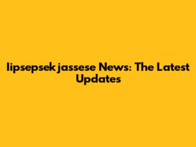 Iipsepsekjassese News: The Latest Updates