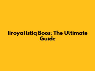 Iiroyalistiq Boos: The Ultimate Guide