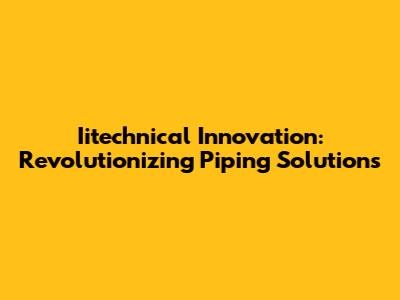 Iitechnical Innovation: Revolutionizing Piping Solutions