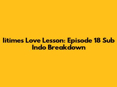 Iitime's Love Lesson: Episode 18 Sub Indo Breakdown