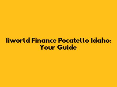 Iiworld Finance Pocatello Idaho: Your Guide