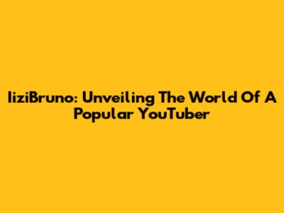 IiziBruno: Unveiling The World Of A Popular YouTuber