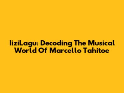 IiziLagu: Decoding The Musical World Of Marcello Tahitoe