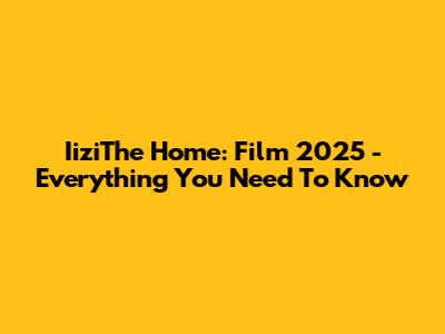 IiziThe Home: Film 2025 - Everything You Need To Know