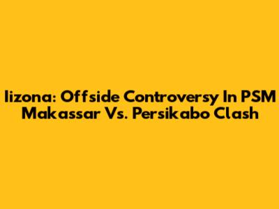 Iizona: Offside Controversy In PSM Makassar Vs. Persikabo Clash