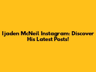 Ijaden McNeil Instagram: Discover His Latest Posts!