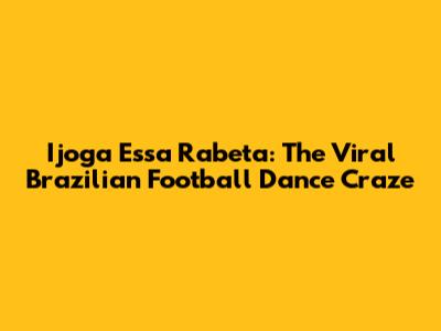 Ijoga Essa Rabeta: The Viral Brazilian Football Dance Craze
