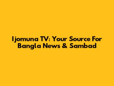 Ijomuna TV: Your Source For Bangla News & Sambad