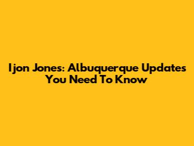 Ijon Jones: Albuquerque Updates You Need To Know