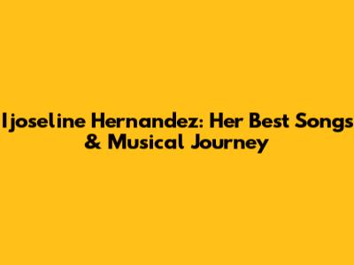 Ijoseline Hernandez: Her Best Songs & Musical Journey