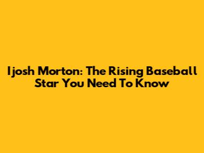 Ijosh Morton: The Rising Baseball Star You Need To Know