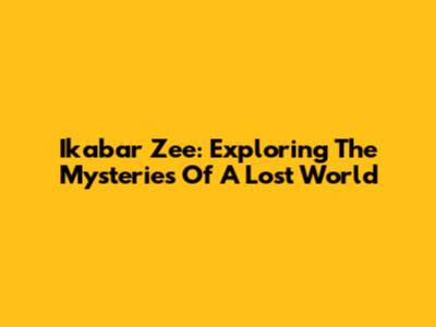 Ikabar Zee: Exploring The Mysteries Of A Lost World