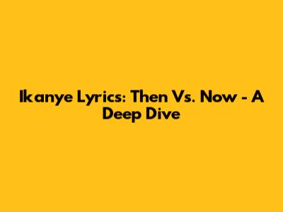 Ikanye Lyrics: Then Vs. Now - A Deep Dive