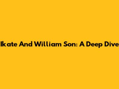 Ikate And William Son: A Deep Dive
