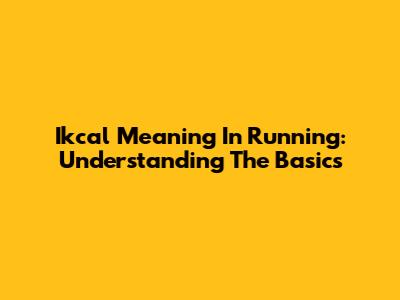 Ikcal Meaning In Running: Understanding The Basics