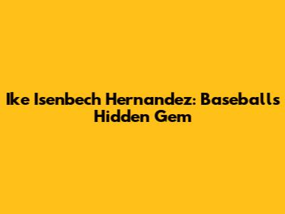 Ike Isenbech Hernandez: Baseball's Hidden Gem