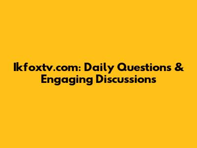 Ikfoxtv.com: Daily Questions & Engaging Discussions