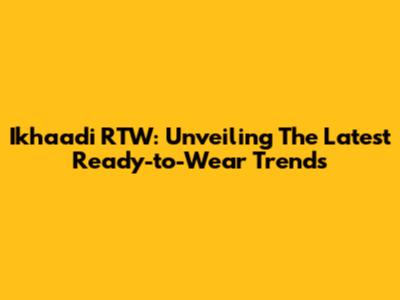Ikhaadi RTW: Unveiling The Latest Ready-to-Wear Trends