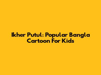 Ikher Putul: Popular Bangla Cartoon For Kids