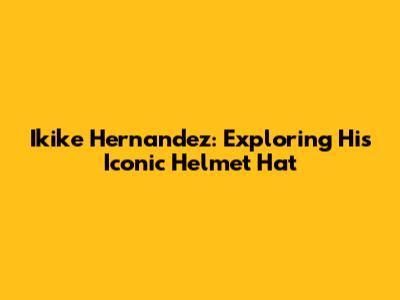 Ikike Hernandez: Exploring His Iconic Helmet Hat
