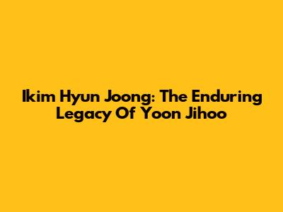 Ikim Hyun Joong: The Enduring Legacy Of Yoon Jihoo