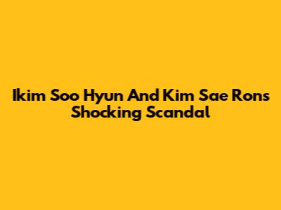 Ikim Soo Hyun And Kim Sae Ron's Shocking Scandal
