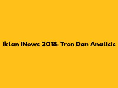 Iklan INews 2018: Tren Dan Analisis