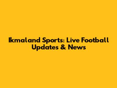 Ikmaland Sports: Live Football Updates & News