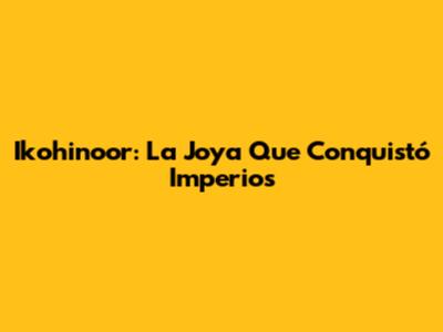 Ikohinoor: La Joya Que Conquistó Imperios